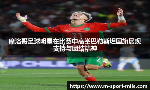 摩洛哥足球明星在比赛中高举巴勒斯坦国旗展现支持与团结精神